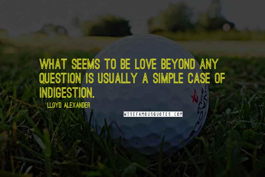 Lloyd Alexander Quotes: What seems to be love beyond any question is usually a simple case of indigestion.