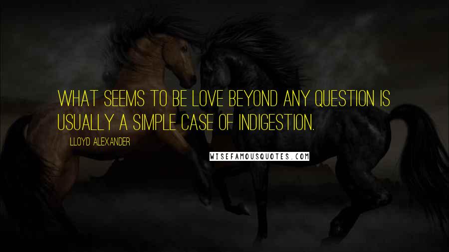 Lloyd Alexander Quotes: What seems to be love beyond any question is usually a simple case of indigestion.