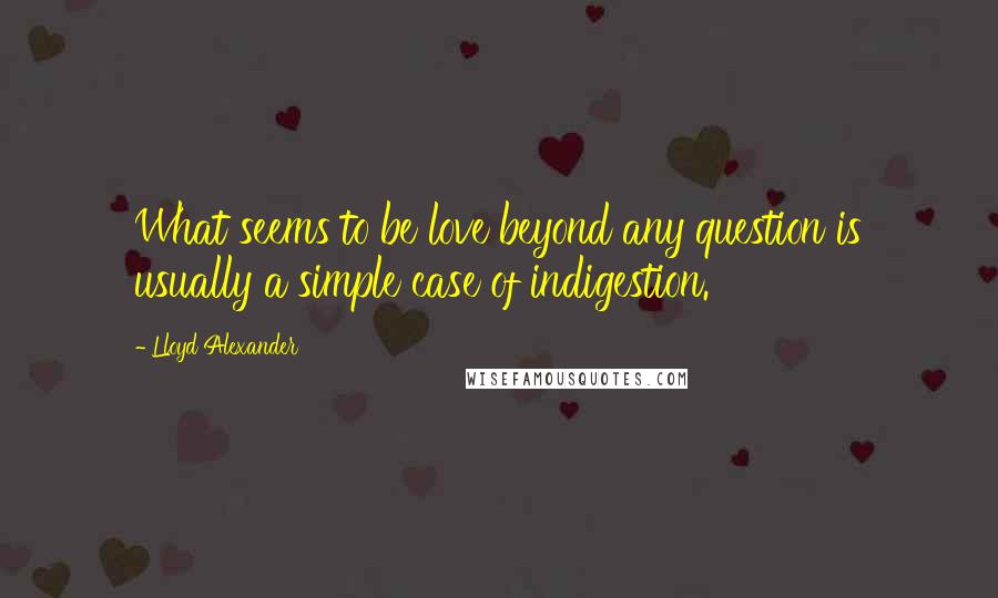 Lloyd Alexander Quotes: What seems to be love beyond any question is usually a simple case of indigestion.