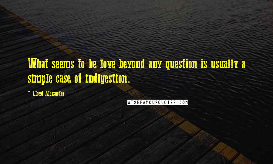 Lloyd Alexander Quotes: What seems to be love beyond any question is usually a simple case of indigestion.