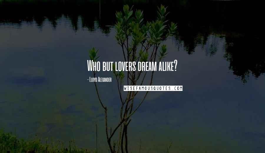 Lloyd Alexander Quotes: Who but lovers dream alike?