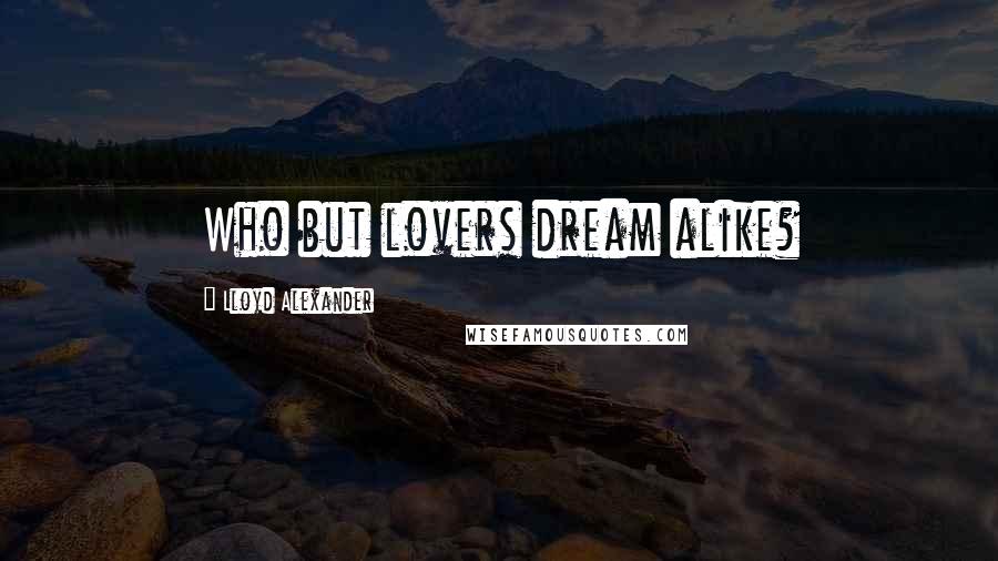 Lloyd Alexander Quotes: Who but lovers dream alike?
