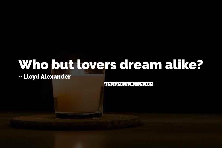 Lloyd Alexander Quotes: Who but lovers dream alike?