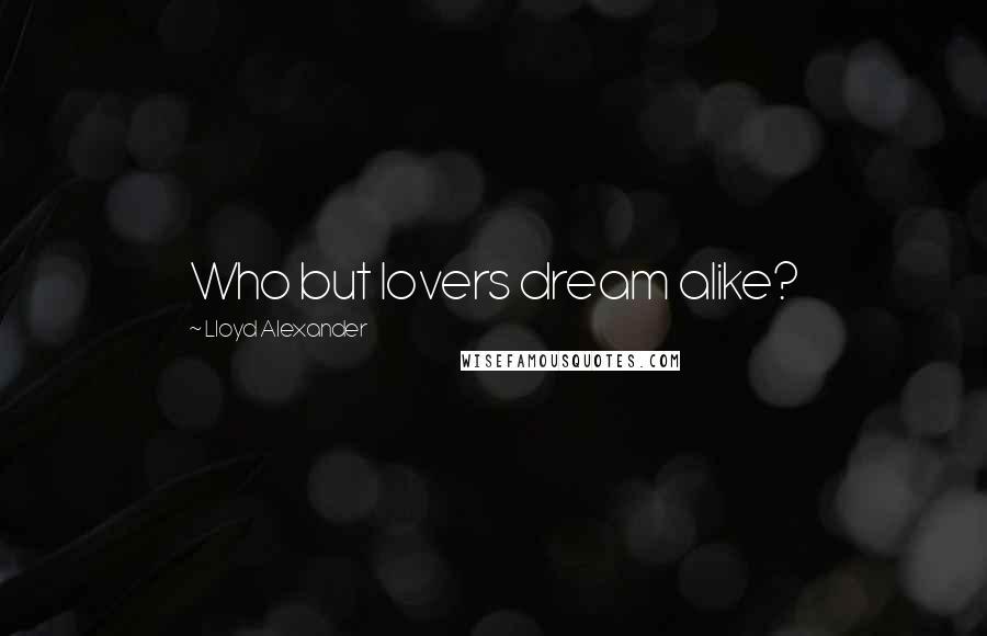 Lloyd Alexander Quotes: Who but lovers dream alike?