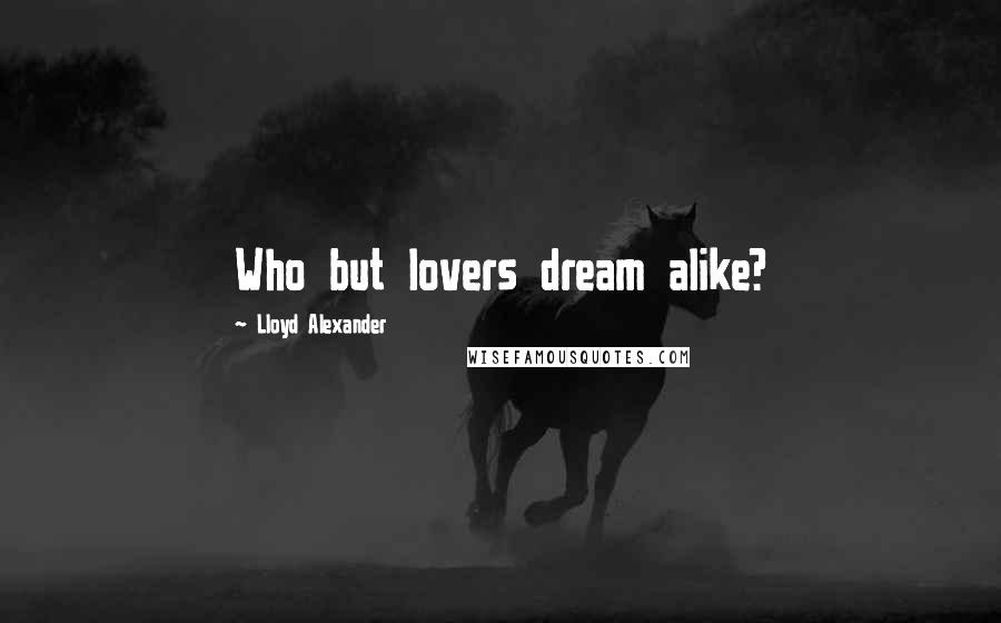 Lloyd Alexander Quotes: Who but lovers dream alike?