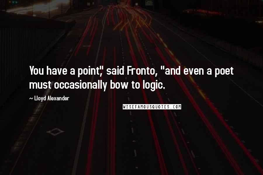 Lloyd Alexander Quotes: You have a point," said Fronto, "and even a poet must occasionally bow to logic.