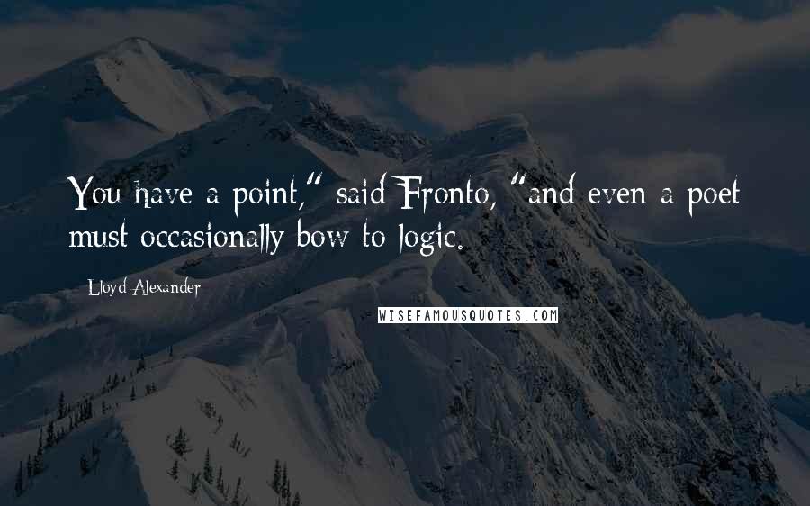 Lloyd Alexander Quotes: You have a point," said Fronto, "and even a poet must occasionally bow to logic.