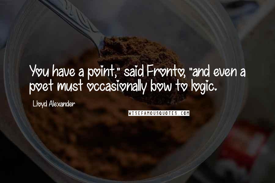 Lloyd Alexander Quotes: You have a point," said Fronto, "and even a poet must occasionally bow to logic.