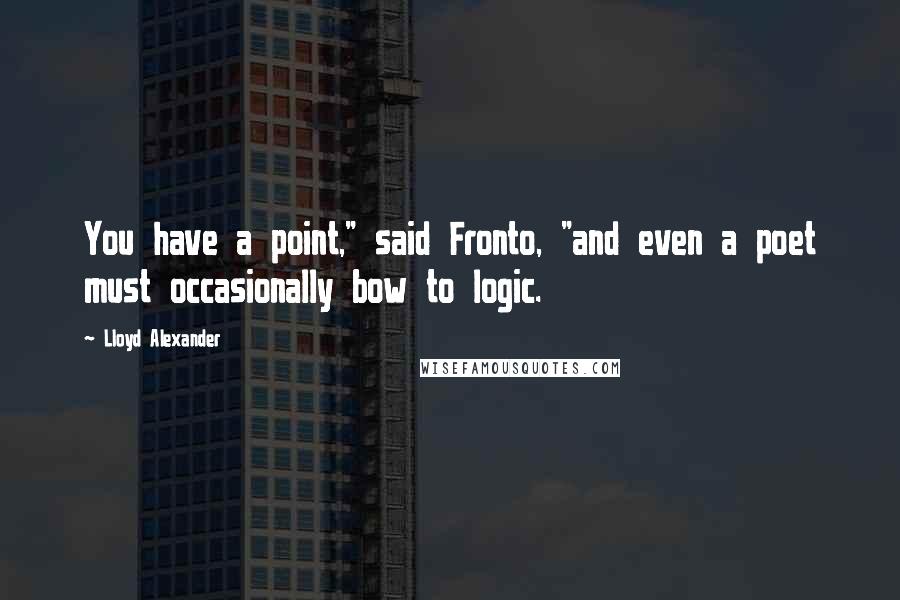 Lloyd Alexander Quotes: You have a point," said Fronto, "and even a poet must occasionally bow to logic.