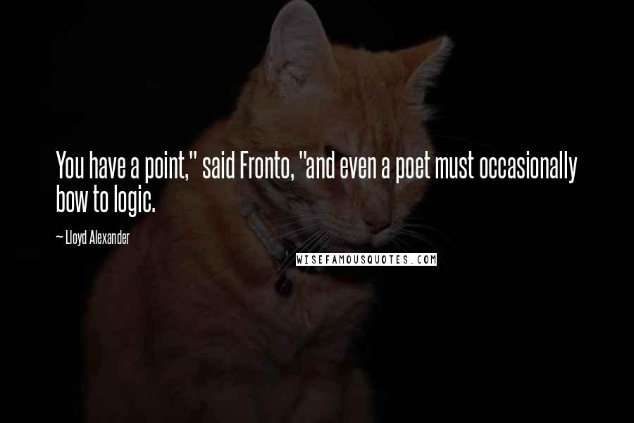 Lloyd Alexander Quotes: You have a point," said Fronto, "and even a poet must occasionally bow to logic.