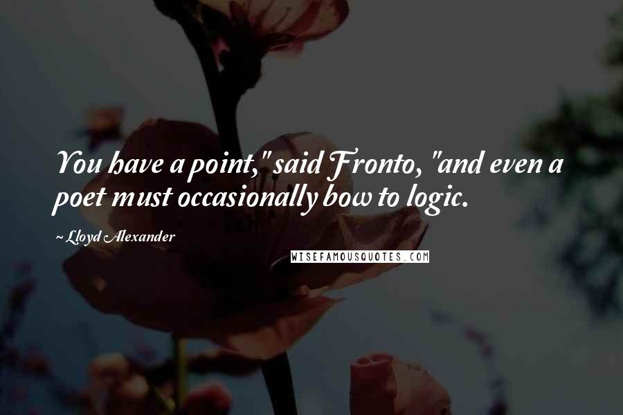 Lloyd Alexander Quotes: You have a point," said Fronto, "and even a poet must occasionally bow to logic.