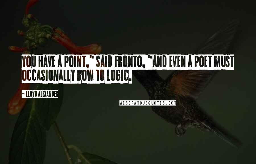 Lloyd Alexander Quotes: You have a point," said Fronto, "and even a poet must occasionally bow to logic.