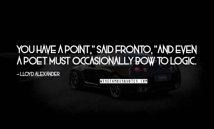 Lloyd Alexander Quotes: You have a point," said Fronto, "and even a poet must occasionally bow to logic.