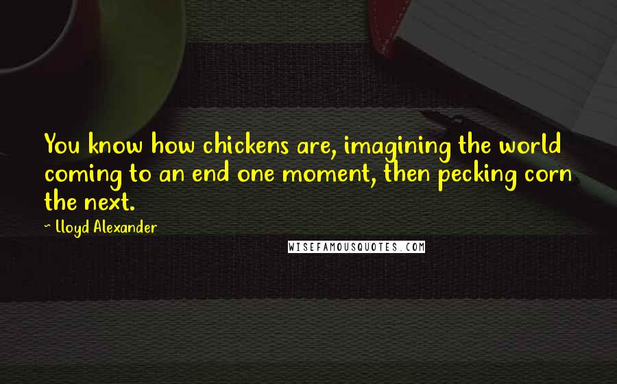 Lloyd Alexander Quotes: You know how chickens are, imagining the world coming to an end one moment, then pecking corn the next.