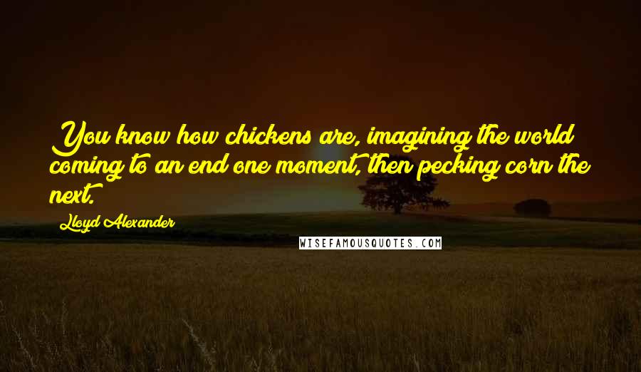 Lloyd Alexander Quotes: You know how chickens are, imagining the world coming to an end one moment, then pecking corn the next.