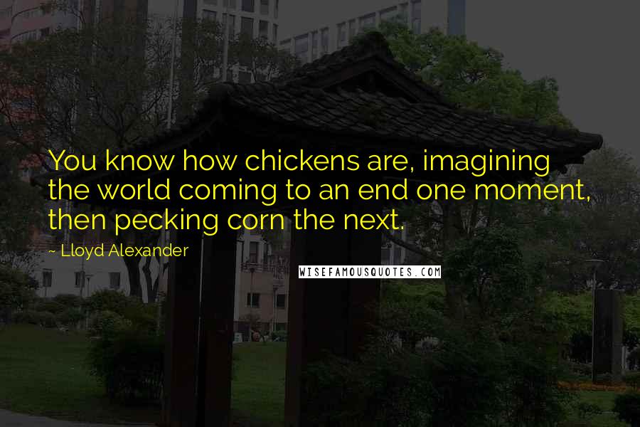 Lloyd Alexander Quotes: You know how chickens are, imagining the world coming to an end one moment, then pecking corn the next.