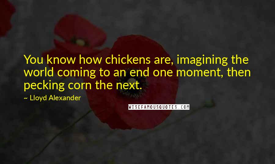 Lloyd Alexander Quotes: You know how chickens are, imagining the world coming to an end one moment, then pecking corn the next.