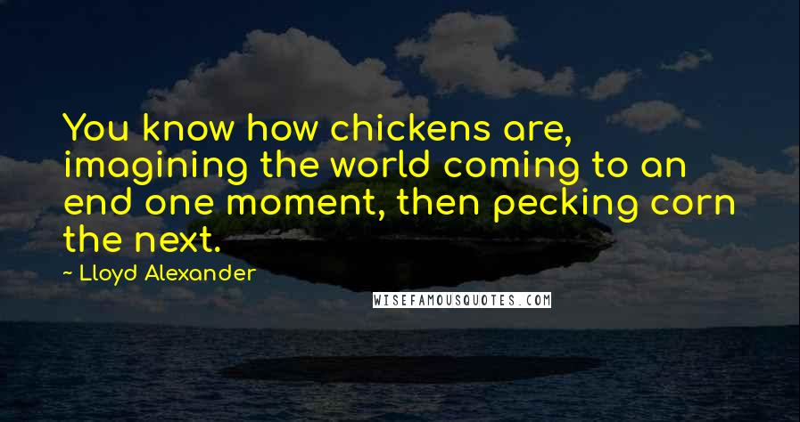 Lloyd Alexander Quotes: You know how chickens are, imagining the world coming to an end one moment, then pecking corn the next.