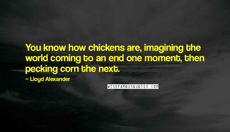 Lloyd Alexander Quotes: You know how chickens are, imagining the world coming to an end one moment, then pecking corn the next.