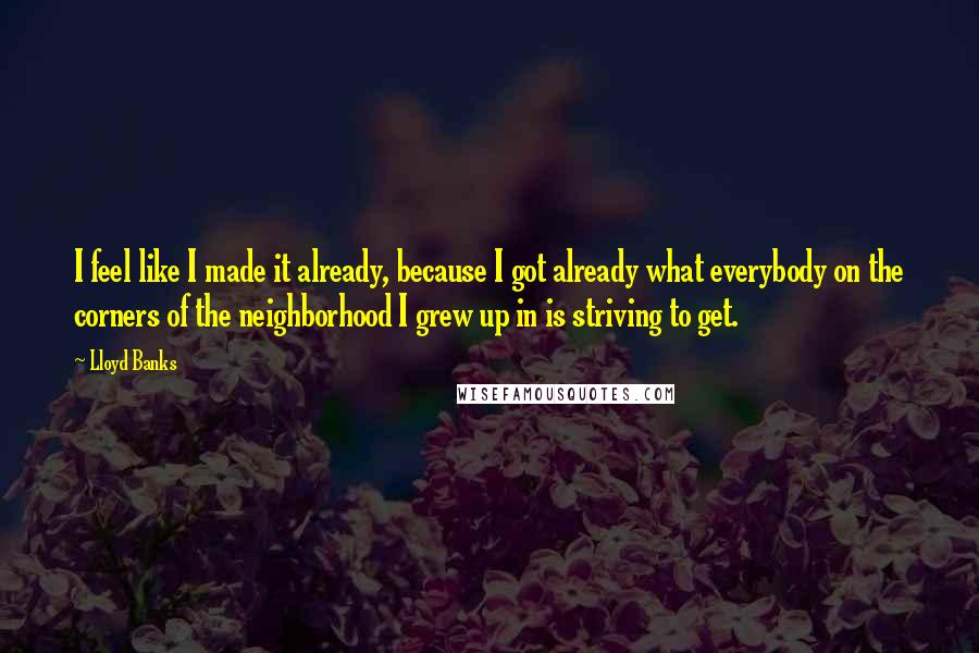 Lloyd Banks Quotes: I feel like I made it already, because I got already what everybody on the corners of the neighborhood I grew up in is striving to get.