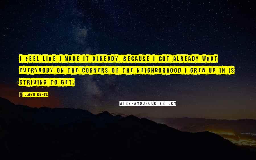 Lloyd Banks Quotes: I feel like I made it already, because I got already what everybody on the corners of the neighborhood I grew up in is striving to get.
