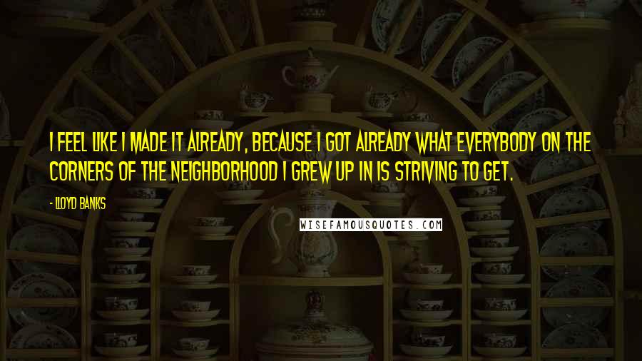 Lloyd Banks Quotes: I feel like I made it already, because I got already what everybody on the corners of the neighborhood I grew up in is striving to get.
