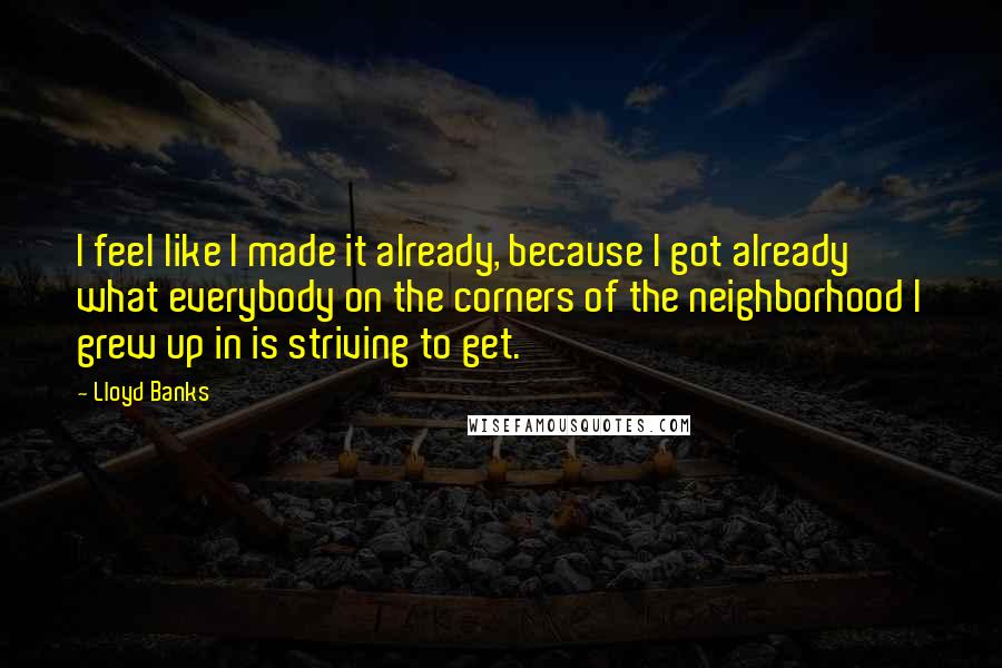 Lloyd Banks Quotes: I feel like I made it already, because I got already what everybody on the corners of the neighborhood I grew up in is striving to get.