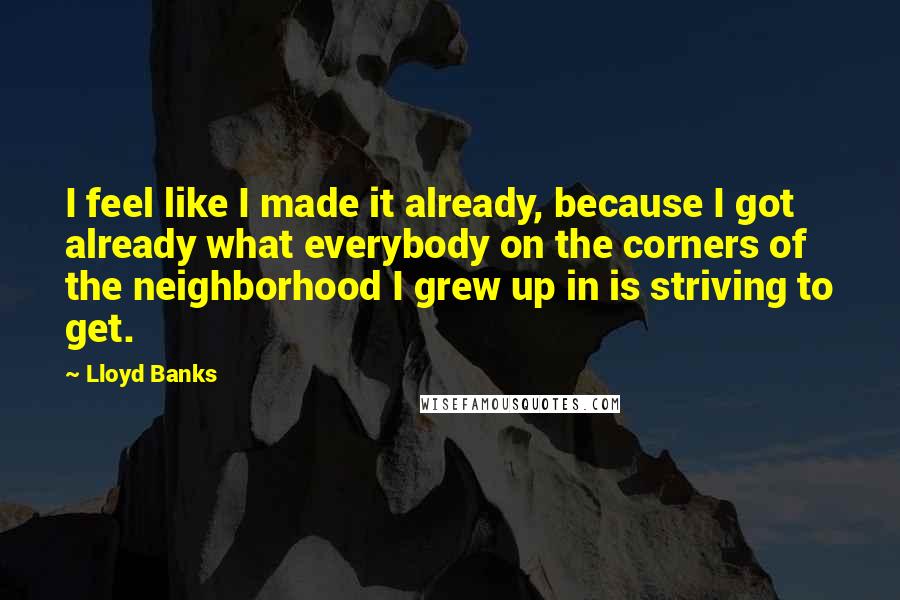 Lloyd Banks Quotes: I feel like I made it already, because I got already what everybody on the corners of the neighborhood I grew up in is striving to get.