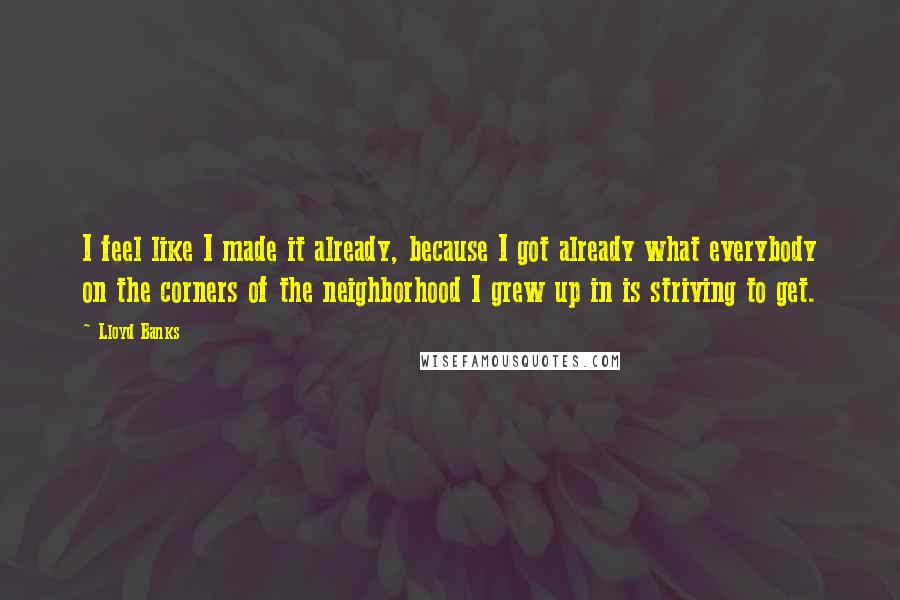 Lloyd Banks Quotes: I feel like I made it already, because I got already what everybody on the corners of the neighborhood I grew up in is striving to get.