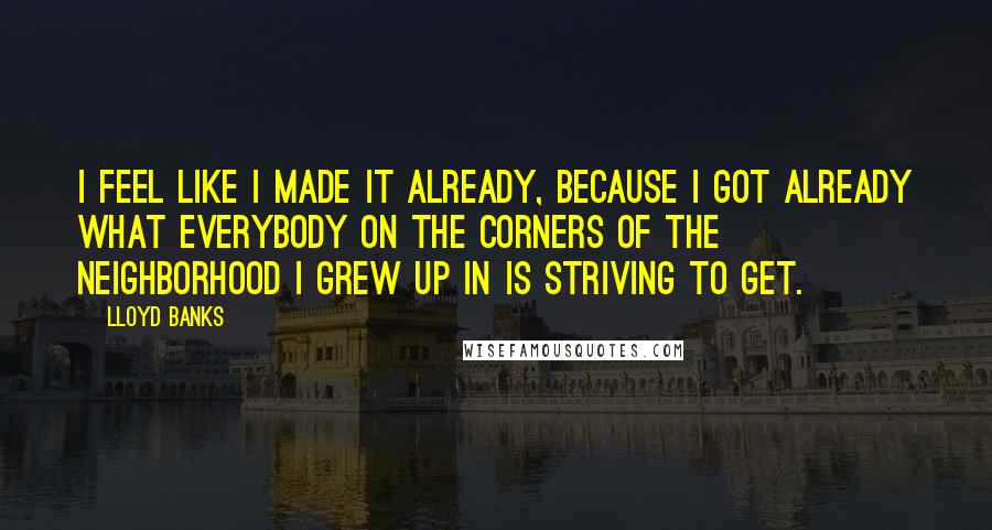 Lloyd Banks Quotes: I feel like I made it already, because I got already what everybody on the corners of the neighborhood I grew up in is striving to get.