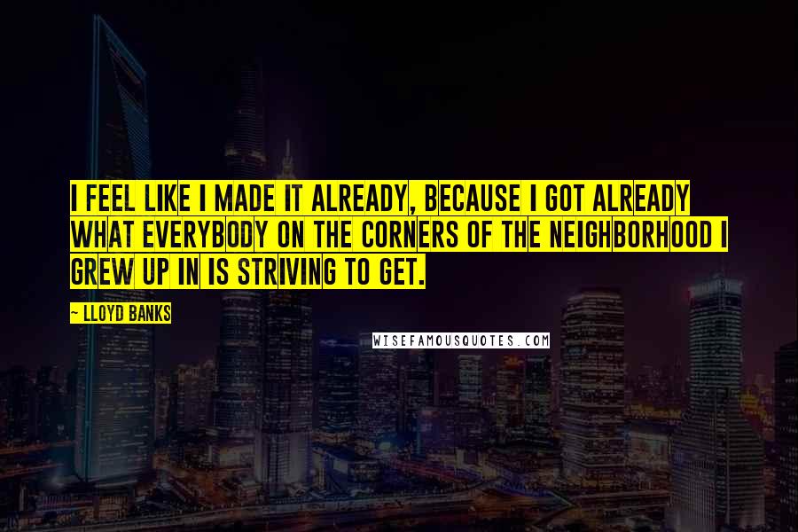 Lloyd Banks Quotes: I feel like I made it already, because I got already what everybody on the corners of the neighborhood I grew up in is striving to get.
