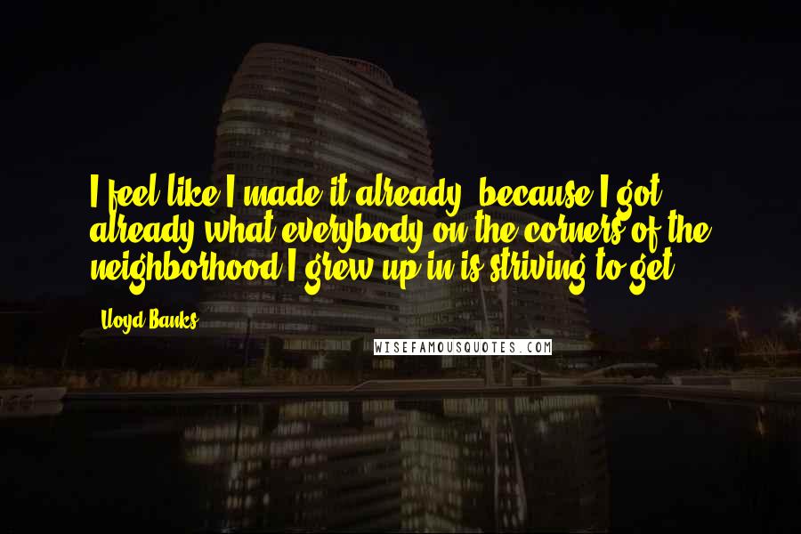 Lloyd Banks Quotes: I feel like I made it already, because I got already what everybody on the corners of the neighborhood I grew up in is striving to get.