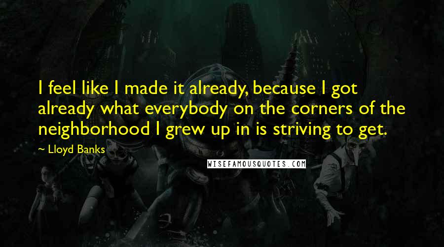 Lloyd Banks Quotes: I feel like I made it already, because I got already what everybody on the corners of the neighborhood I grew up in is striving to get.