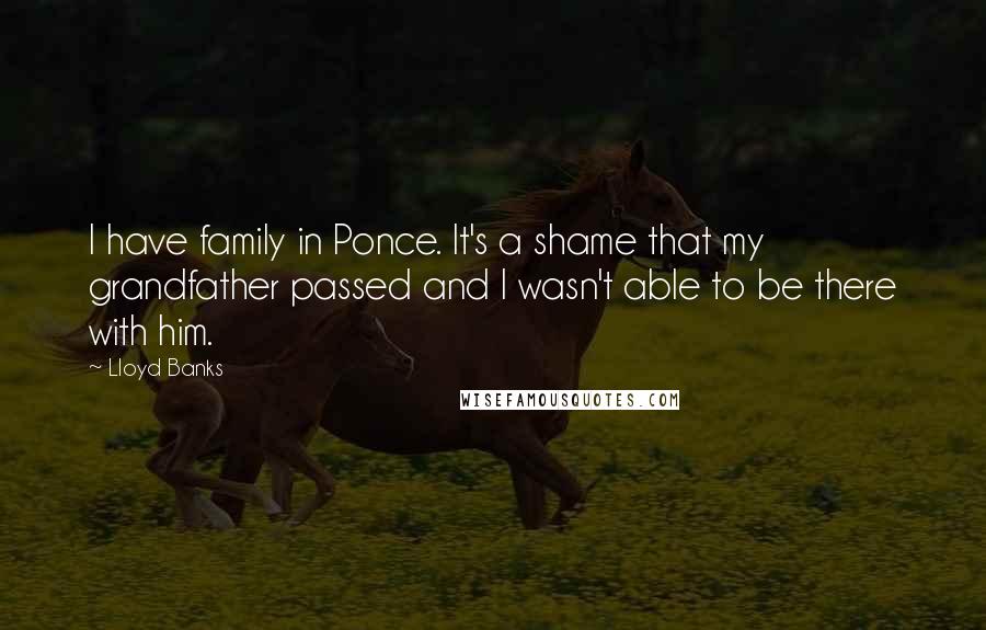 Lloyd Banks Quotes: I have family in Ponce. It's a shame that my grandfather passed and I wasn't able to be there with him.