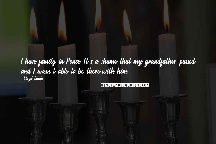 Lloyd Banks Quotes: I have family in Ponce. It's a shame that my grandfather passed and I wasn't able to be there with him.