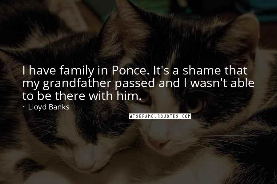Lloyd Banks Quotes: I have family in Ponce. It's a shame that my grandfather passed and I wasn't able to be there with him.