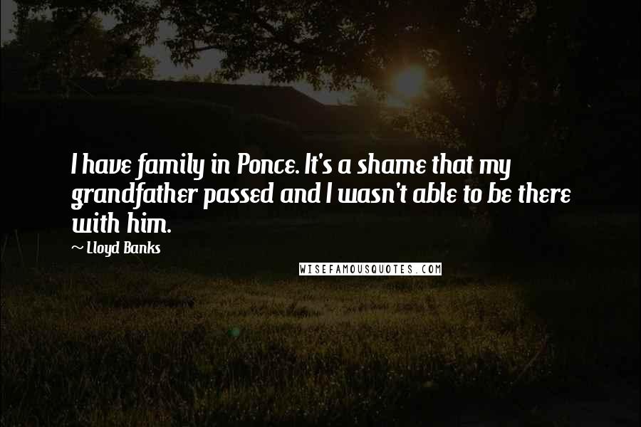 Lloyd Banks Quotes: I have family in Ponce. It's a shame that my grandfather passed and I wasn't able to be there with him.