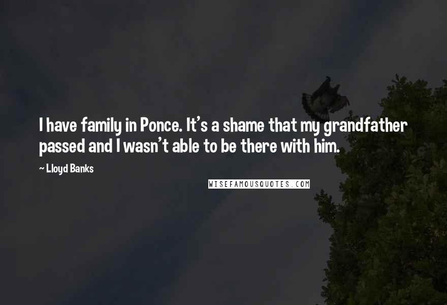 Lloyd Banks Quotes: I have family in Ponce. It's a shame that my grandfather passed and I wasn't able to be there with him.