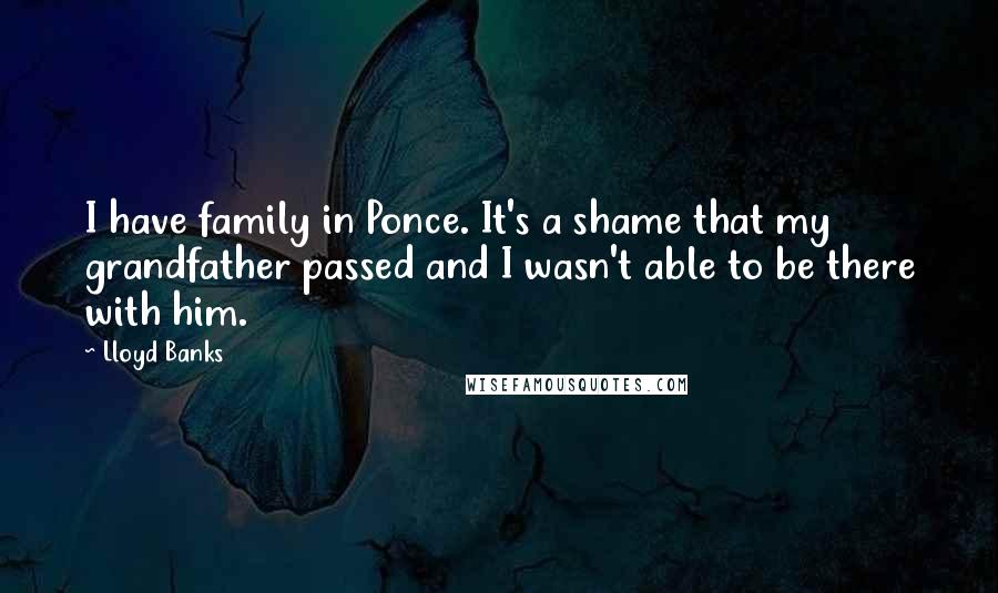 Lloyd Banks Quotes: I have family in Ponce. It's a shame that my grandfather passed and I wasn't able to be there with him.