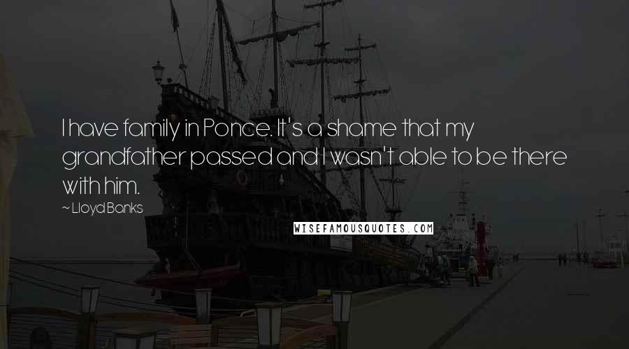 Lloyd Banks Quotes: I have family in Ponce. It's a shame that my grandfather passed and I wasn't able to be there with him.