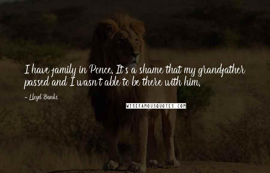 Lloyd Banks Quotes: I have family in Ponce. It's a shame that my grandfather passed and I wasn't able to be there with him.