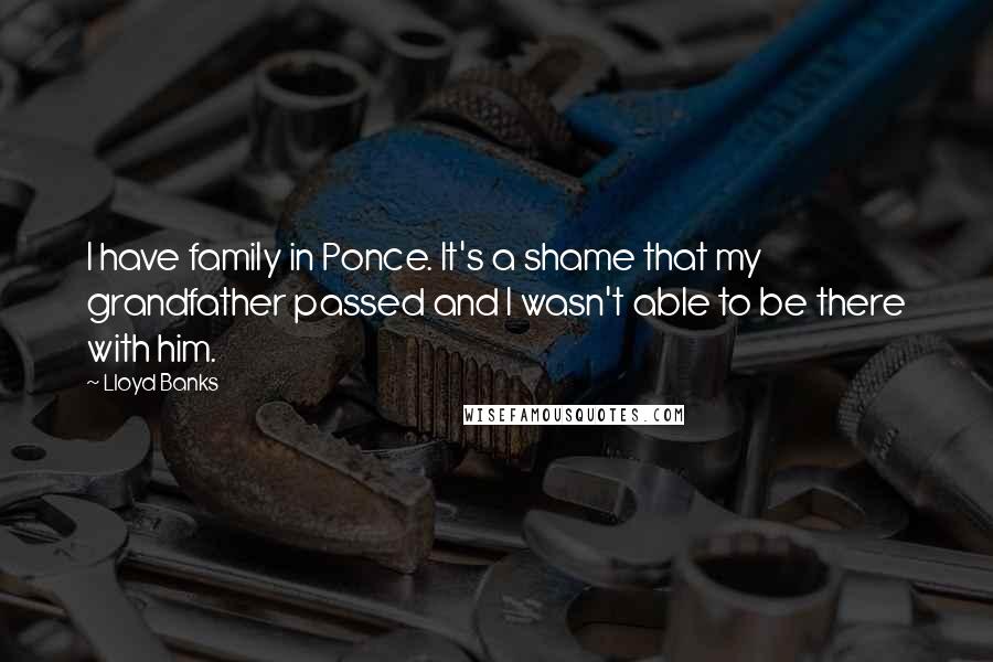 Lloyd Banks Quotes: I have family in Ponce. It's a shame that my grandfather passed and I wasn't able to be there with him.