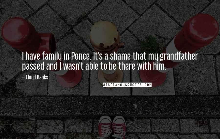 Lloyd Banks Quotes: I have family in Ponce. It's a shame that my grandfather passed and I wasn't able to be there with him.
