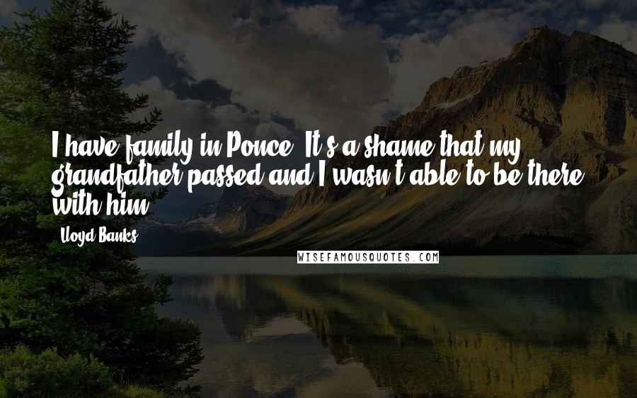 Lloyd Banks Quotes: I have family in Ponce. It's a shame that my grandfather passed and I wasn't able to be there with him.
