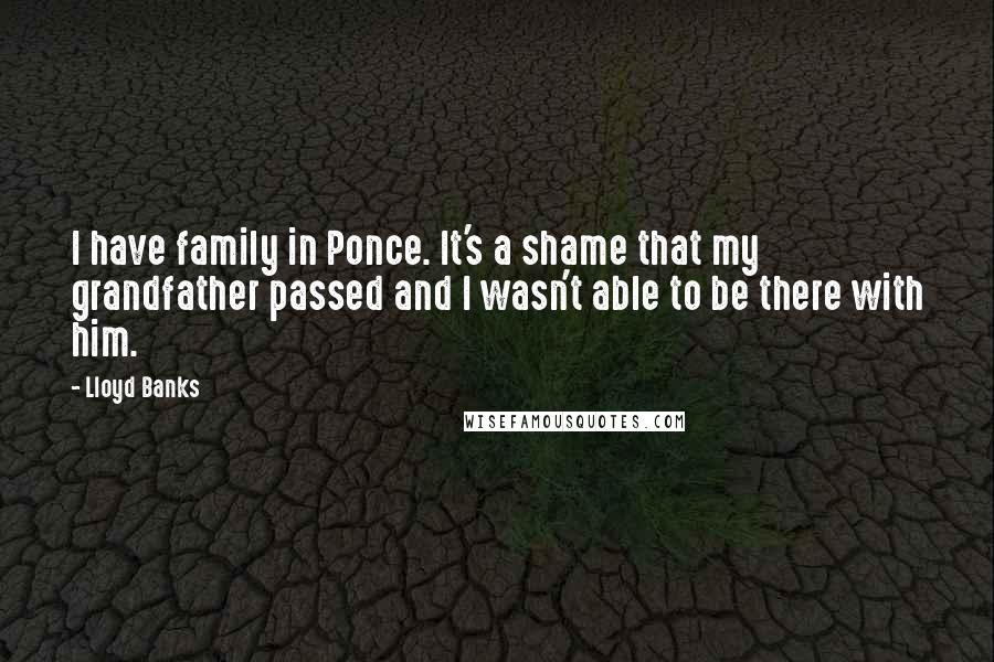 Lloyd Banks Quotes: I have family in Ponce. It's a shame that my grandfather passed and I wasn't able to be there with him.