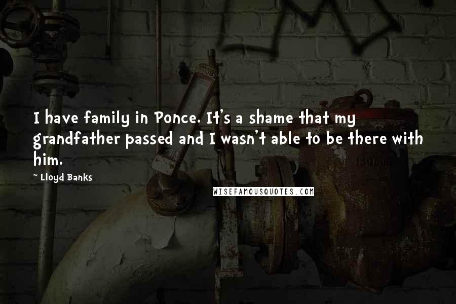 Lloyd Banks Quotes: I have family in Ponce. It's a shame that my grandfather passed and I wasn't able to be there with him.
