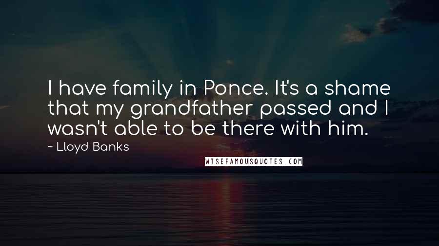 Lloyd Banks Quotes: I have family in Ponce. It's a shame that my grandfather passed and I wasn't able to be there with him.