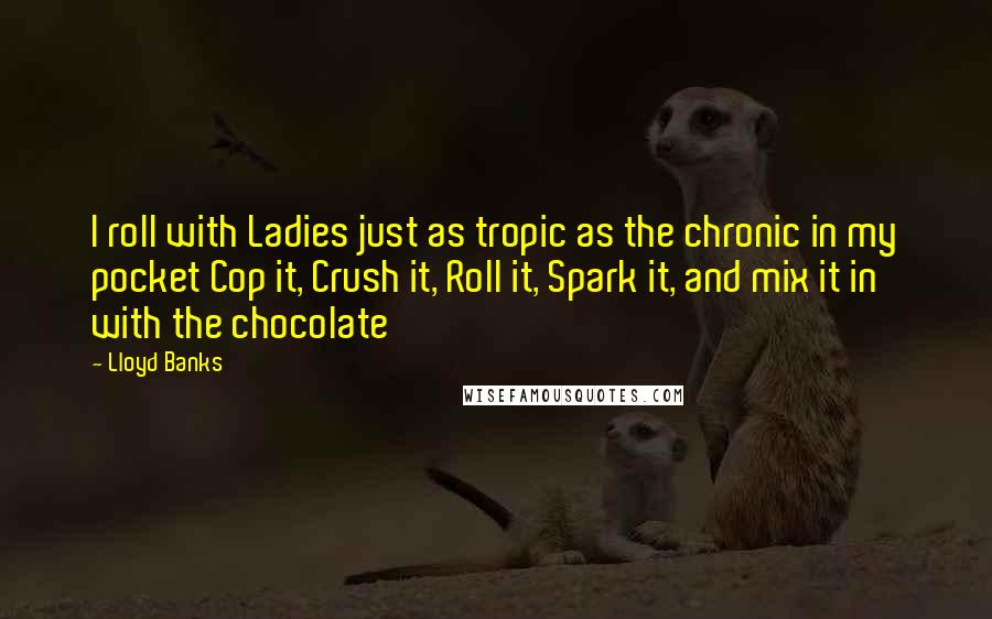 Lloyd Banks Quotes: I roll with Ladies just as tropic as the chronic in my pocket Cop it, Crush it, Roll it, Spark it, and mix it in with the chocolate