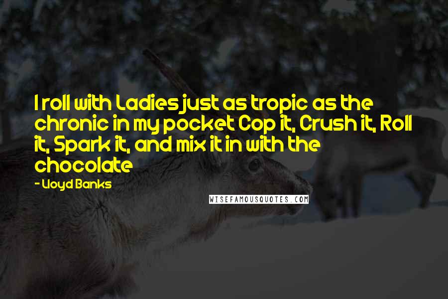 Lloyd Banks Quotes: I roll with Ladies just as tropic as the chronic in my pocket Cop it, Crush it, Roll it, Spark it, and mix it in with the chocolate