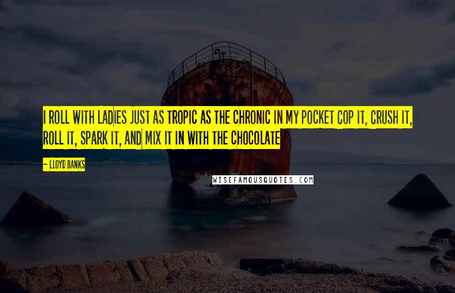 Lloyd Banks Quotes: I roll with Ladies just as tropic as the chronic in my pocket Cop it, Crush it, Roll it, Spark it, and mix it in with the chocolate